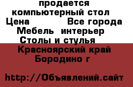 продается компьютерный стол › Цена ­ 1 000 - Все города Мебель, интерьер » Столы и стулья   . Красноярский край,Бородино г.